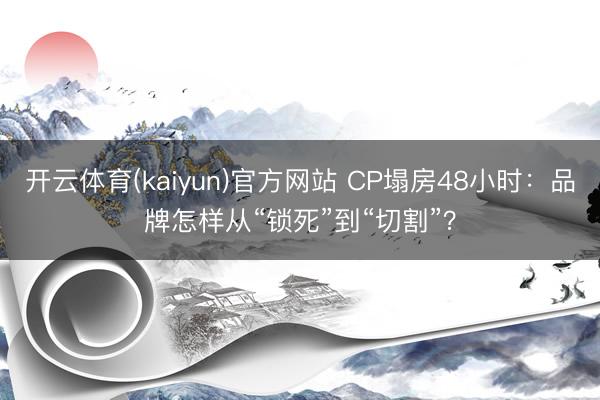 开云体育(kaiyun)官方网站 CP塌房48小时：品牌怎样从“锁死”到“切割”？