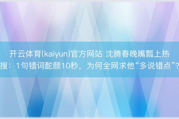 开云体育(kaiyun)官方网站 沈腾春晚嘴瓢上热搜：1句错词酡颜10秒，为何全网求他“多说错点”？