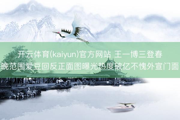 开云体育(kaiyun)官方网站 王一博三登春晚范围爱豆回反正面图曝光热度破亿不愧外宣门面
