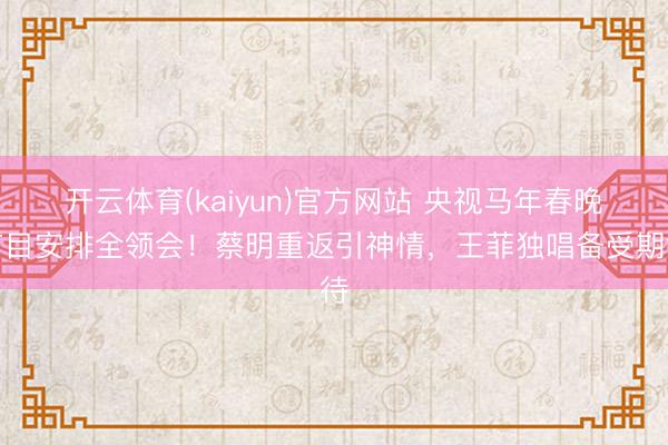 开云体育(kaiyun)官方网站 央视马年春晚节目安排全领会！蔡明重返引神情，王菲独唱备受期待
