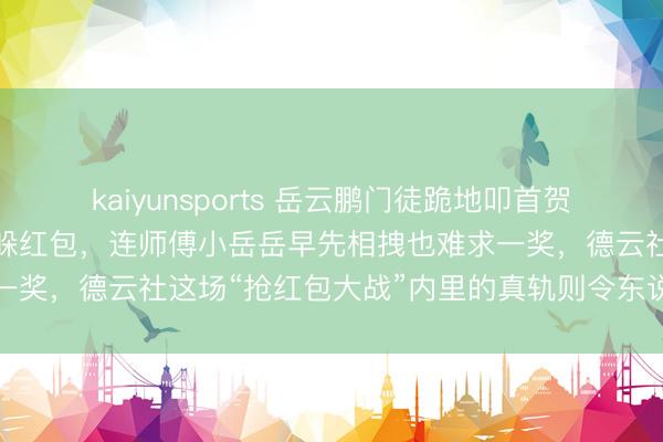 kaiyunsports 岳云鹏门徒跪地叩首贺年，郭德纲于谦撒腿决骤躲红包，连师傅小岳岳早先相拽也难求一奖，德云社这场“抢红包大战”内里的真轨则令东说念主深念念