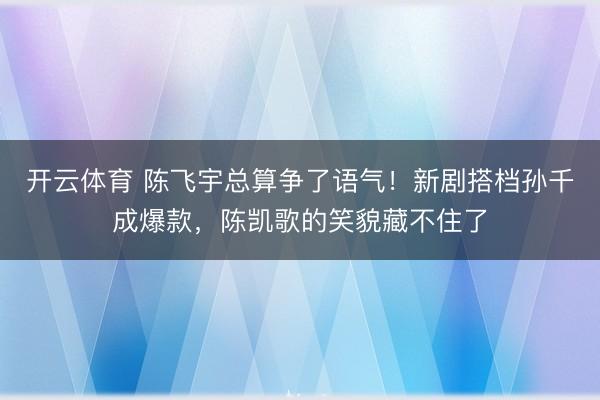 开云体育 陈飞宇总算争了语气！新剧搭档孙千成爆款，陈凯歌的笑貌藏不住了
