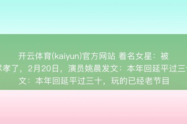 开云体育(kaiyun)官方网站 着名女星：被连骂了三天！也算尽孝了，2月20日，演员姚晨发文：本年回延平过三十，玩的已经老节目