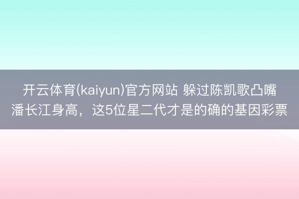 开云体育(kaiyun)官方网站 躲过陈凯歌凸嘴潘长江身高，这5位星二代才是的确的基因彩票