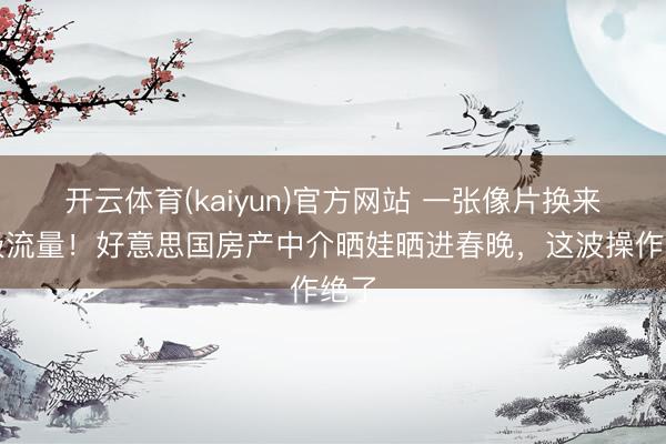 开云体育(kaiyun)官方网站 一张像片换来顶级流量！好意思国房产中介晒娃晒进春晚，这波操作绝了