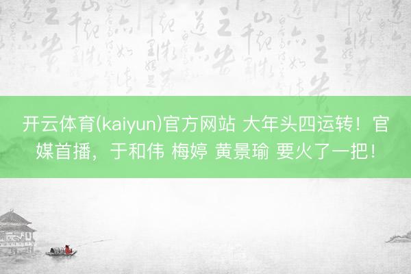 开云体育(kaiyun)官方网站 大年头四运转!官媒首播,于和伟 梅婷 黄景瑜 要火了一把!