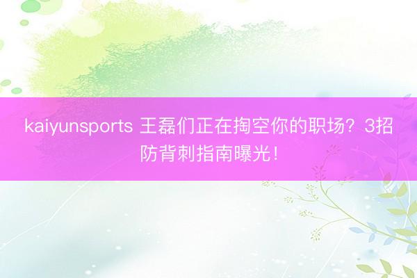 kaiyunsports 王磊们正在掏空你的职场？3招防背刺指南曝光！