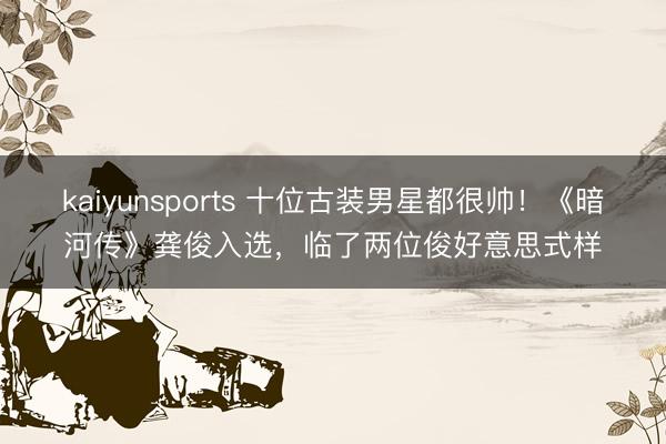 kaiyunsports 十位古装男星都很帅！《暗河传》龚俊入选，临了两位俊好意思式样