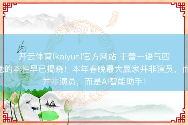 开云体育(kaiyun)官方网站 于蕾一语气四年掌舵春晚！她的本性早已揭晓！本年春晚最大赢家并非演员，而是AI智能助手！