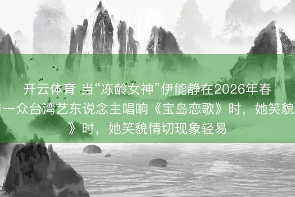 开云体育 当“冻龄女神”伊能静在2026年春晚舞台上，与一众台湾艺东说念主唱响《宝岛恋歌》时，她笑貌情切现象轻易