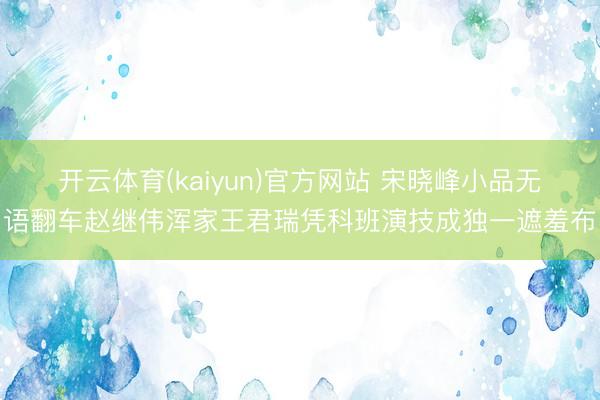 开云体育(kaiyun)官方网站 宋晓峰小品无语翻车赵继伟浑家王君瑞凭科班演技成独一遮羞布