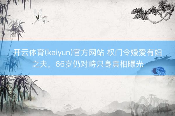 开云体育(kaiyun)官方网站 权门令嫒爱有妇之夫，66岁仍对峙只身真相曝光