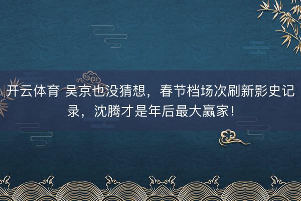 开云体育 吴京也没猜想，春节档场次刷新影史记录，沈腾才是年后最大赢家！