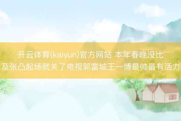 开云体育(kaiyun)官方网站 本年春晚没比及张凸起场就关了电视郭富城王一博最帅最有活力