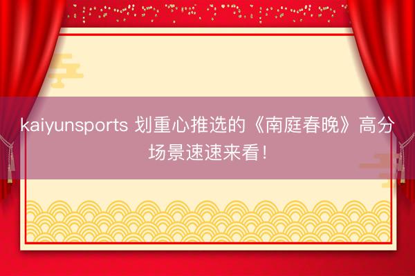 kaiyunsports 划重心推选的《南庭春晚》高分场景速速来看！