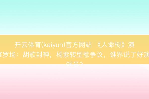 开云体育(kaiyun)官方网站 《人命树》演技修罗场：胡歌封神，杨紫转型惹争议，谁界说了好演员？