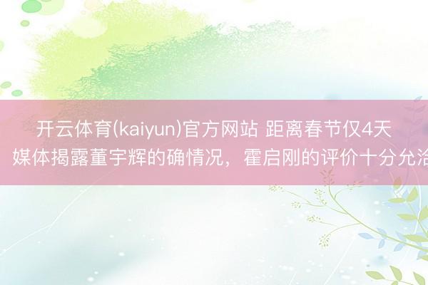 开云体育(kaiyun)官方网站 距离春节仅4天，媒体揭露董宇辉的确情况，霍启刚的评价十分允洽