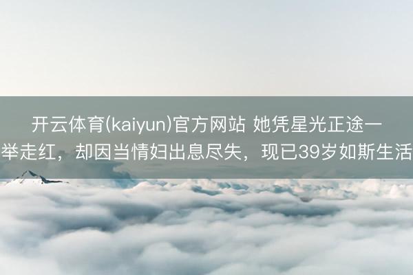 开云体育(kaiyun)官方网站 她凭星光正途一举走红，却因当情妇出息尽失，现已39岁如斯生活