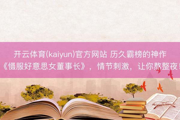 开云体育(kaiyun)官方网站 历久霸榜的神作《慑服好意思女董事长》，情节刺激，让你熬整夜！
