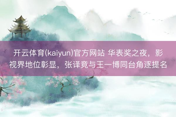 开云体育(kaiyun)官方网站 华表奖之夜，影视界地位彰显，张译竟与王一博同台角逐提名