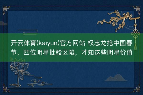 开云体育(kaiyun)官方网站 权志龙抢中国春节，四位明星批驳区陷，才知这些明星价值