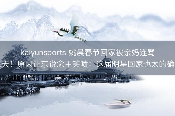 kaiyunsports 姚晨春节回家被亲妈连骂三天！原因让东说念主笑喷：这届明星回家也太的确了