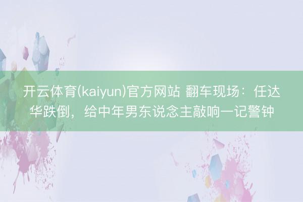 开云体育(kaiyun)官方网站 翻车现场：任达华跌倒，给中年男东说念主敲响一记警钟