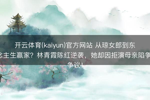 开云体育(kaiyun)官方网站 从琼女郎到东说念主生赢家？林青霞陈红逆袭，她却因拒演母亲陷争议！