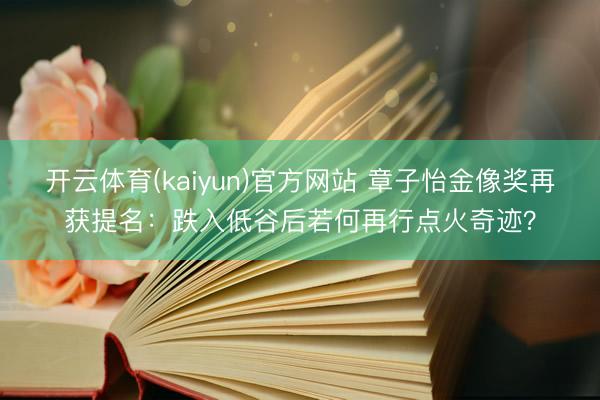 开云体育(kaiyun)官方网站 章子怡金像奖再获提名：跌入低谷后若何再行点火奇迹？