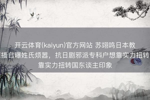 开云体育(kaiyun)官方网站 苏翊鸣日本教训佐藤康弘直播自曝姓氏烦嚣，抗日剧邪派专科户想靠实力扭转国东谈主印象