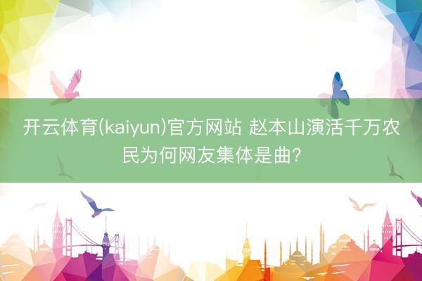 开云体育(kaiyun)官方网站 赵本山演活千万农民为何网友集体是曲？