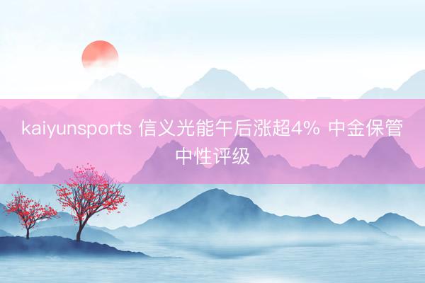 kaiyunsports 信义光能午后涨超4% 中金保管中性评级