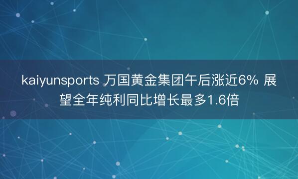 kaiyunsports 万国黄金集团午后涨近6% 展望全年纯利同比增长最多1.6倍