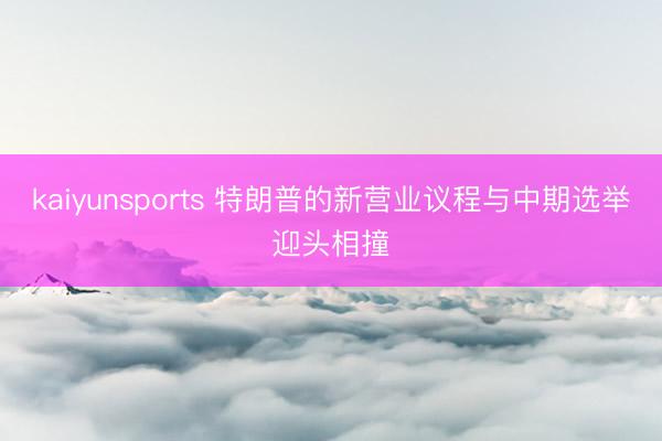 kaiyunsports 特朗普的新营业议程与中期选举迎头相撞
