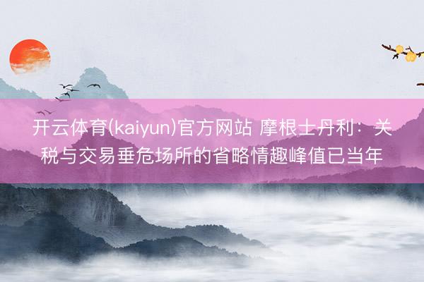 开云体育(kaiyun)官方网站 摩根士丹利：关税与交易垂危场所的省略情趣峰值已当年