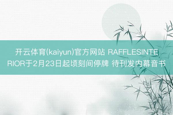 开云体育(kaiyun)官方网站 RAFFLESINTERIOR于2月23日起顷刻间停牌 待刊发内幕音书