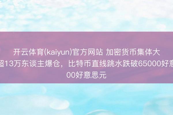 开云体育(kaiyun)官方网站 加密货币集体大跌，超13万东谈主爆仓，比特币直线跳水跌破65000好意思元