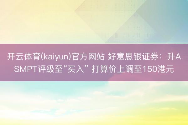 开云体育(kaiyun)官方网站 好意思银证券：升ASMPT评级至“买入” 打算价上调至150港元