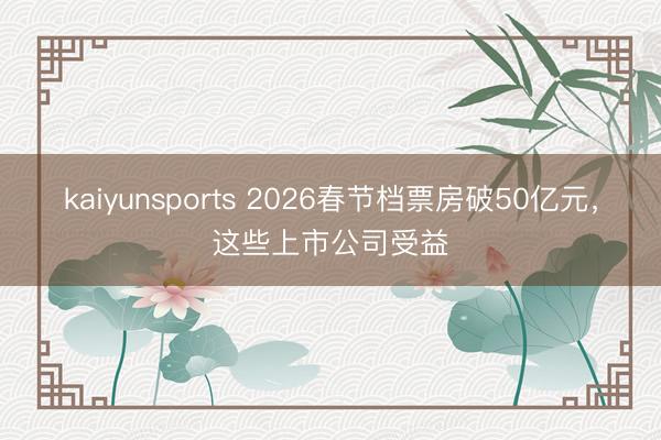 kaiyunsports 2026春节档票房破50亿元，这些上市公司受益