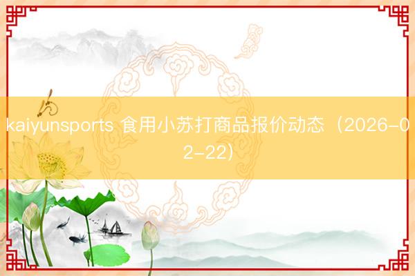 kaiyunsports 食用小苏打商品报价动态（2026-02-22）