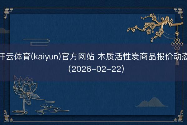 开云体育(kaiyun)官方网站 木质活性炭商品报价动态(2026-02-22)