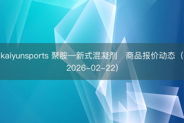 kaiyunsports 聚胺—新式混凝剂	商品报价动态（2026-02-22）