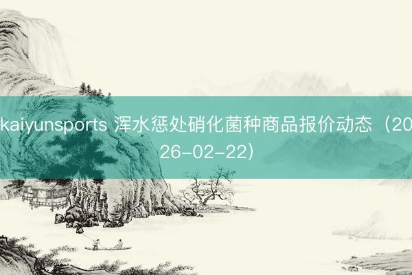 kaiyunsports 浑水惩处硝化菌种商品报价动态(2026-02-22)