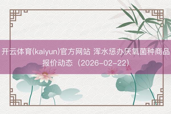 开云体育(kaiyun)官方网站 浑水惩办厌氧菌种商品报价动态（2026-02-22）