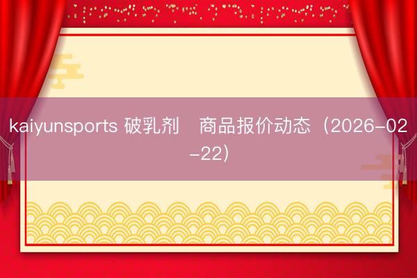kaiyunsports 破乳剂	商品报价动态（2026-02-22）