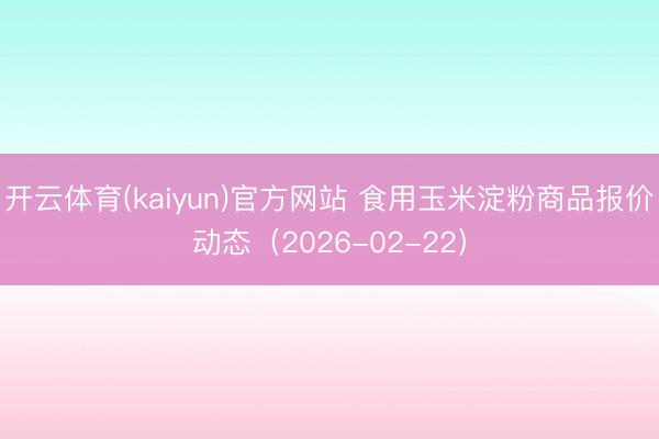 开云体育(kaiyun)官方网站 食用玉米淀粉商品报价动态（2026-02-22）