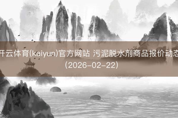 开云体育(kaiyun)官方网站 污泥脱水剂商品报价动态（2026-02-22）