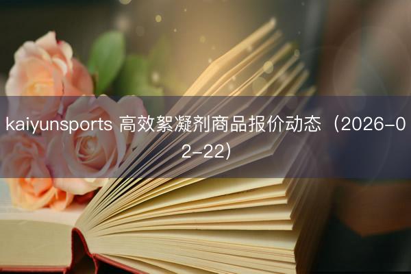 kaiyunsports 高效絮凝剂商品报价动态（2026-02-22）