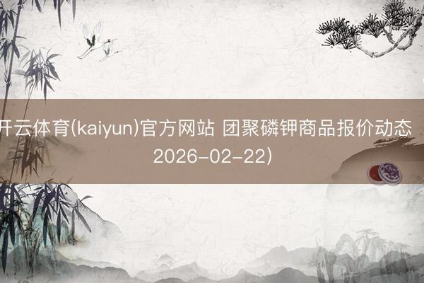 开云体育(kaiyun)官方网站 团聚磷钾商品报价动态（2026-02-22）