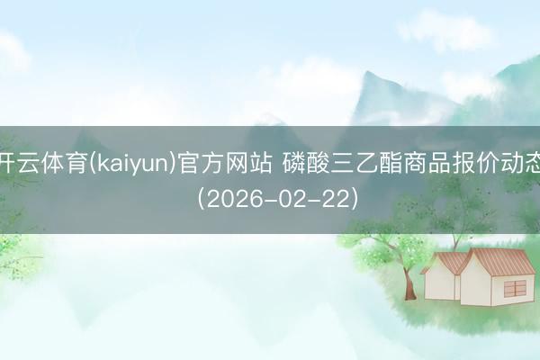 开云体育(kaiyun)官方网站 磷酸三乙酯商品报价动态（2026-02-22）